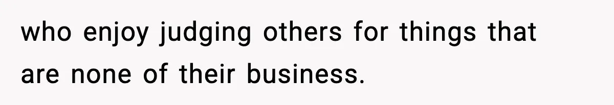 who enjoy judging others for things that are none of their business.
