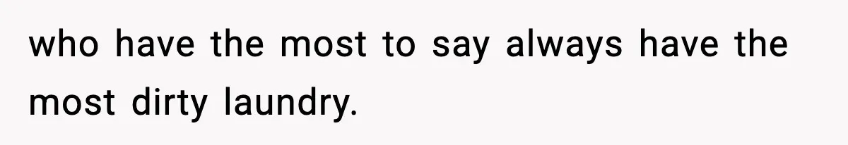 who have the most to say always have the most dirty laundry.