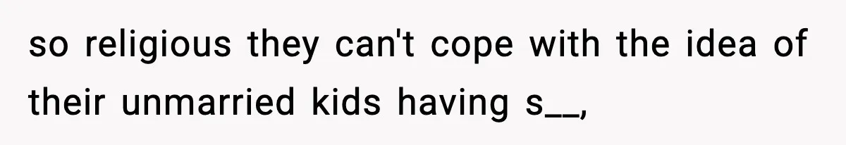 so religious they can't cope with the idea of their unmarried kids having s__,