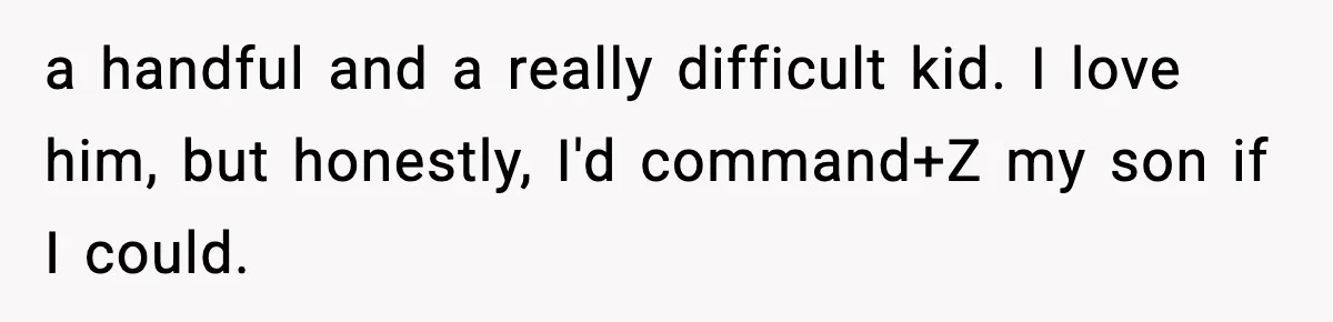 Dad Regrets Having Kids, Admits It In Marriage Counseling—Now His Wife Is Furious a handful and a really difficult kid. I love him, but honestly, I'd command+Z my son if I could.