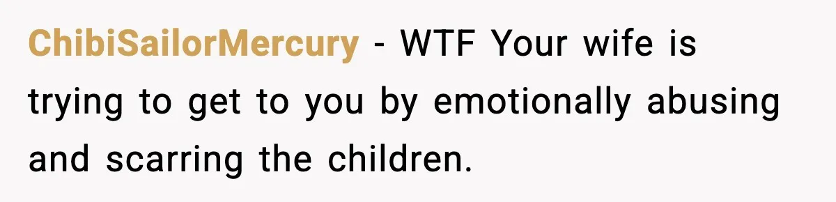 Dad Regrets Having Kids, Admits It In Marriage Counseling—Now His Wife Is Furious ChibiSailorMercury − WTF Your wife is trying to get to you by emotionally abusing and scarring the children.