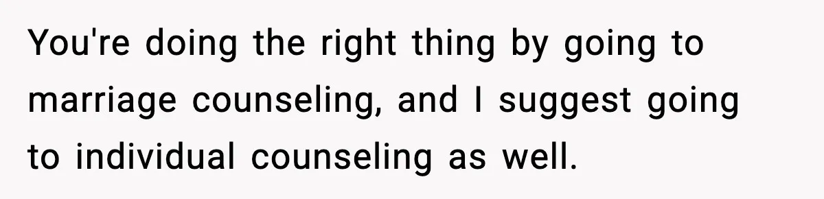 Dad Regrets Having Kids, Admits It In Marriage Counseling—Now His Wife Is Furious You're doing the right thing by going to marriage counseling, and I suggest going to individual counseling as well.