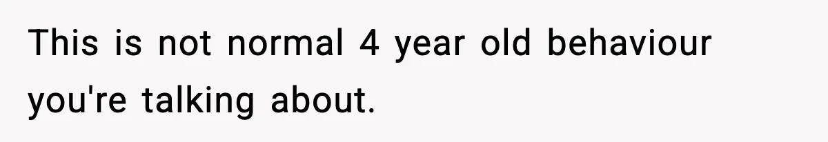 Dad Regrets Having Kids, Admits It In Marriage Counseling—Now His Wife Is Furious This is not normal 4 year old behaviour you're talking about.