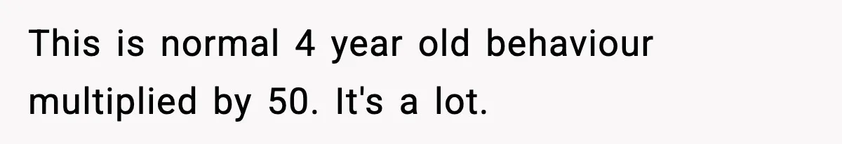 Dad Regrets Having Kids, Admits It In Marriage Counseling—Now His Wife Is Furious This is normal 4 year old behaviour multiplied by 50. It's a lot.