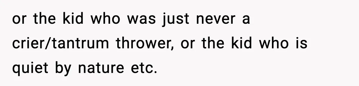 Dad Regrets Having Kids, Admits It In Marriage Counseling—Now His Wife Is Furious or the kid who was just never a crier/tantrum thrower, or the kid who is quiet by nature etc.