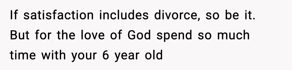 Dad Regrets Having Kids, Admits It In Marriage Counseling—Now His Wife Is Furious If satisfaction includes divorce, so be it. But for the love of God spend so much time with your 6 year old