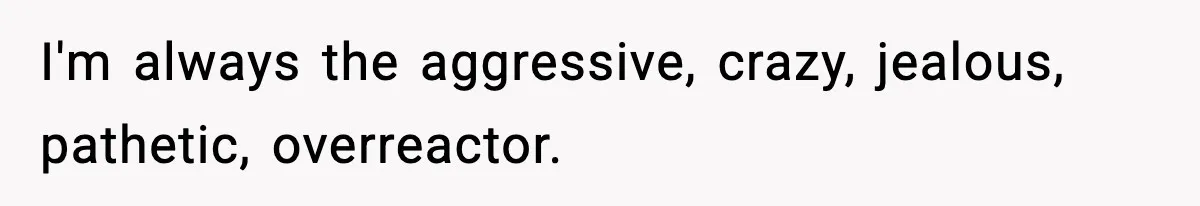 Wife Walks Out Of Airport After Discovering Husband Secretly Invited His Mom On Their Trip I'm always the aggressive, crazy, jealous, pathetic, overreactor.
