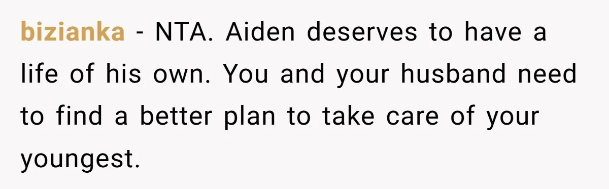 Mom Moves Son Out After Dad Secretly Cancels His Job Applications For A “Family Duty” bizianka − NTA. Aiden deserves to have a life of his own. You and your husband need to find a better plan to take care of your youngest.