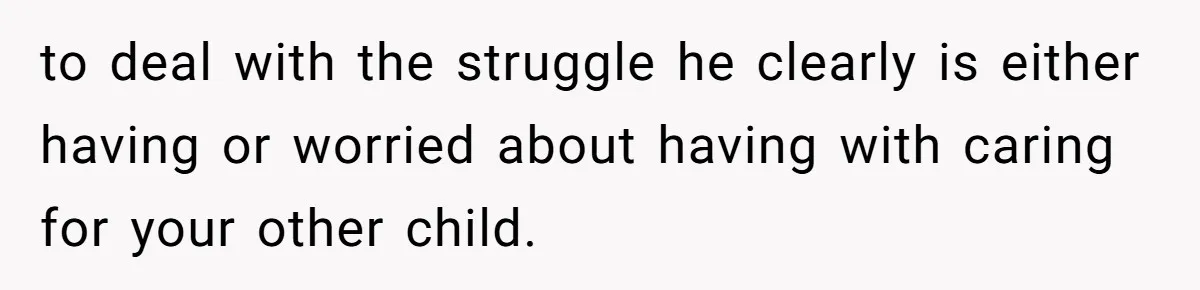 Mom Moves Son Out After Dad Secretly Cancels His Job Applications For A “Family Duty” to deal with the struggle he clearly is either having or worried about having with caring for your other child.