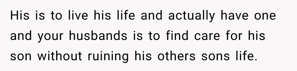 Mom Moves Son Out After Dad Secretly Cancels His Job Applications For A “Family Duty” His is to live his life and actually have one and your husbands is to find care for his son without ruining his others sons life.