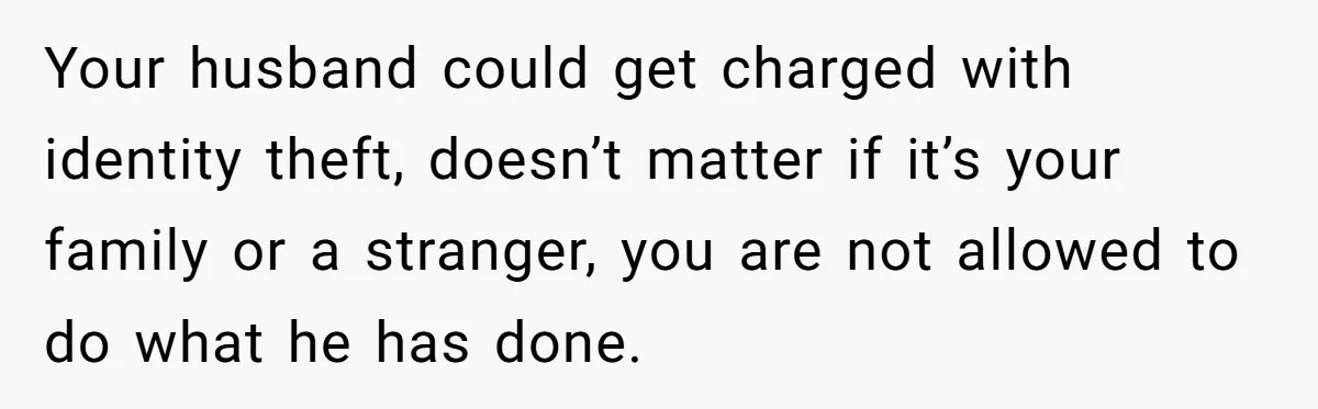 Mom Moves Son Out After Dad Secretly Cancels His Job Applications For A “Family Duty” Your husband could get charged with identity theft, doesn’t matter if it’s your family or a stranger, you are not allowed to do what he has done.