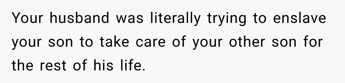 Mom Moves Son Out After Dad Secretly Cancels His Job Applications For A “Family Duty” Your husband was literally trying to enslave your son to take care of your other son for the rest of his life.