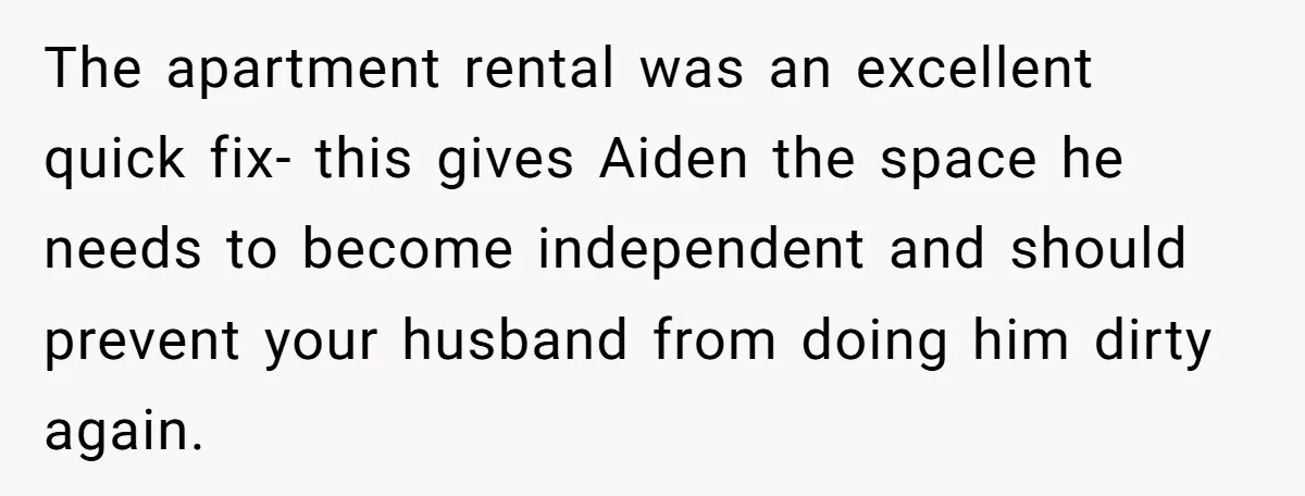 Mom Moves Son Out After Dad Secretly Cancels His Job Applications For A “Family Duty” The apartment rental was an excellent quick fix- this gives Aiden the space he needs to become independent and should prevent your husband from doing him dirty again.