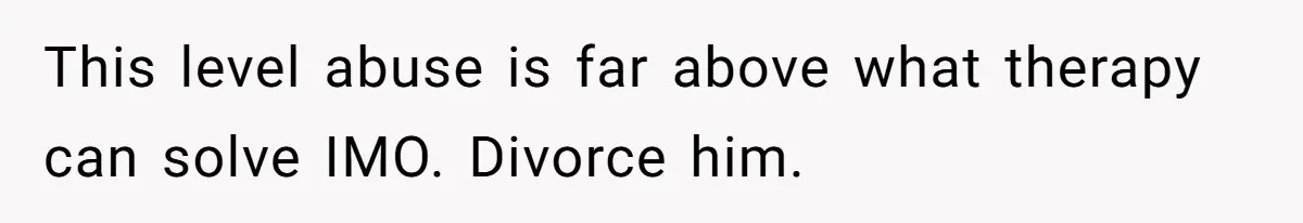 Mom Moves Son Out After Dad Secretly Cancels His Job Applications For A “Family Duty” This level abuse is far above what therapy can solve IMO. Divorce him.