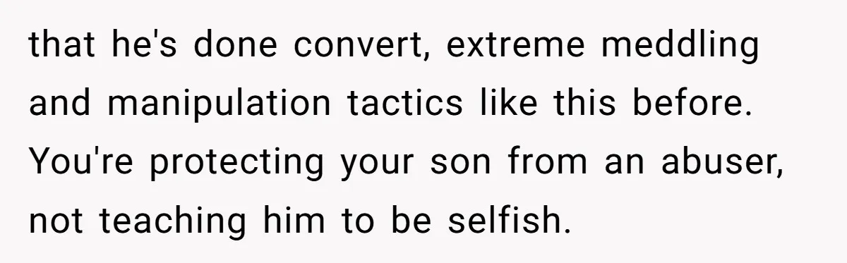 Mom Moves Son Out After Dad Secretly Cancels His Job Applications For A “Family Duty” that he's done convert, extreme meddling and manipulation tactics like this before. You're protecting your son from an abuser, not teaching him to be selfish.