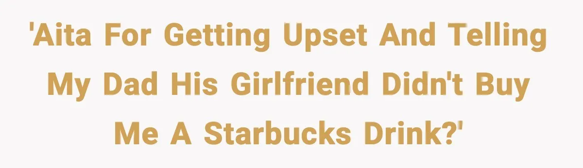 Teen Gets Upset After Dad’s Girlfriend Only Buys Her Daughter Starbucks, Not Her 'AITA for getting upset and telling my dad his girlfriend didn't buy me a Starbucks drink?'