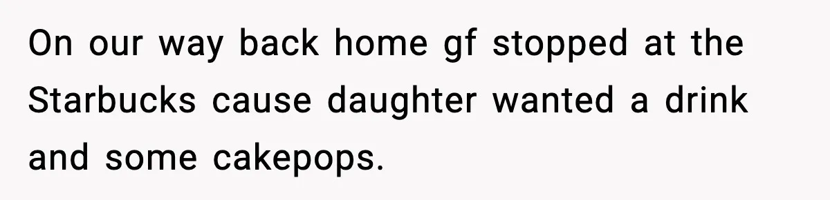 Teen Gets Upset After Dad’s Girlfriend Only Buys Her Daughter Starbucks, Not Her On our way back home gf stopped at the Starbucks cause daughter wanted a drink and some cakepops.