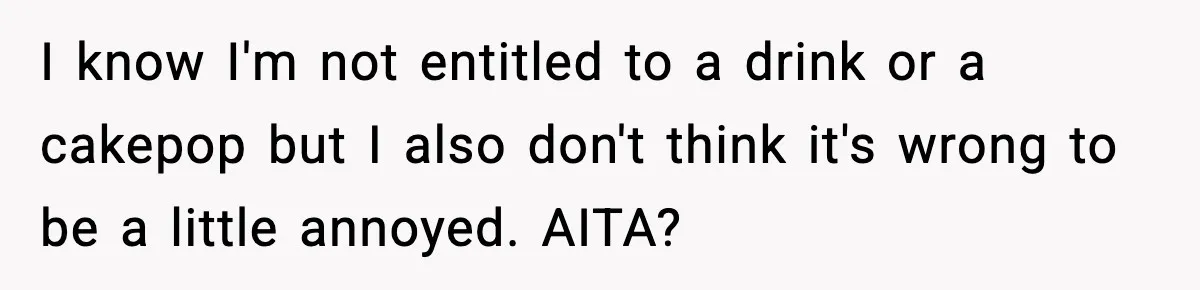 Teen Gets Upset After Dad’s Girlfriend Only Buys Her Daughter Starbucks, Not Her I know I'm not entitled to a drink or a cakepop but I also don't think it's wrong to be a little annoyed. AITA?
