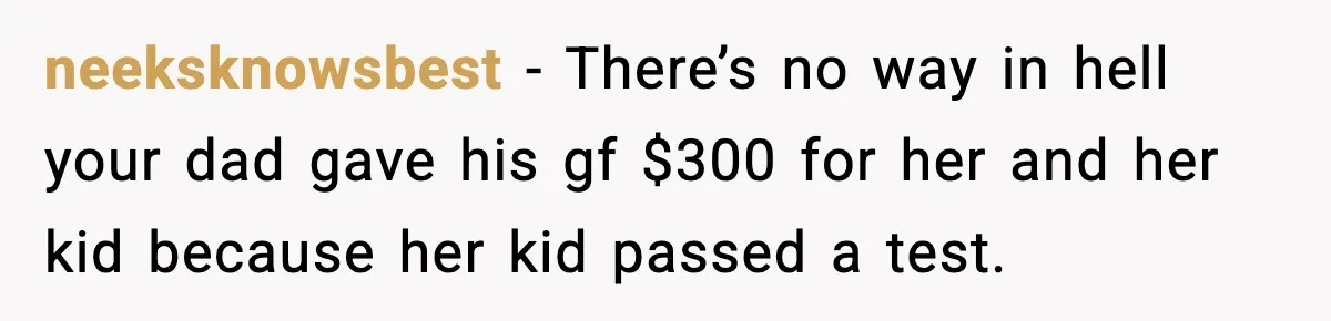 Teen Gets Upset After Dad’s Girlfriend Only Buys Her Daughter Starbucks, Not Her neeksknowsbest − There’s no way in hell your dad gave his gf $300 for her and her kid because her kid passed a test.