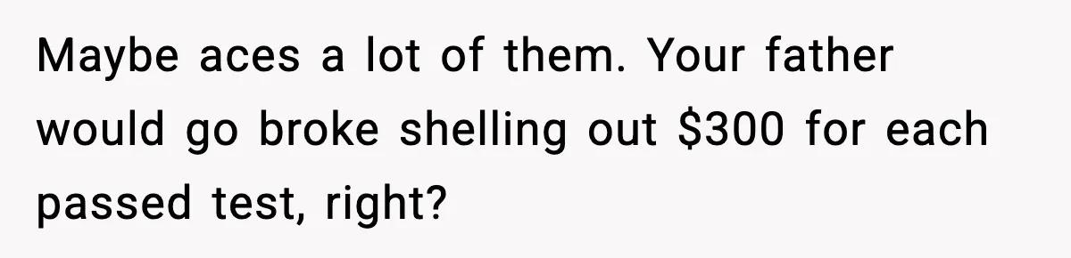 Teen Gets Upset After Dad’s Girlfriend Only Buys Her Daughter Starbucks, Not Her Maybe aces a lot of them. Your father would go broke shelling out $300 for each passed test, right?