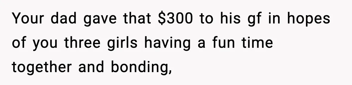 Teen Gets Upset After Dad’s Girlfriend Only Buys Her Daughter Starbucks, Not Her Your dad gave that $300 to his gf in hopes of you three girls having a fun time together and bonding,