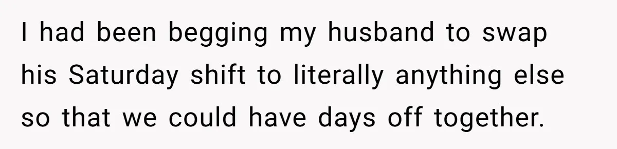Burned-Out ICU Nurse Finally Snaps After Husband Blows Off Their First Free Saturday In 18 Months I had been begging my husband to swap his Saturday shift to literally anything else so that we could have days off together.