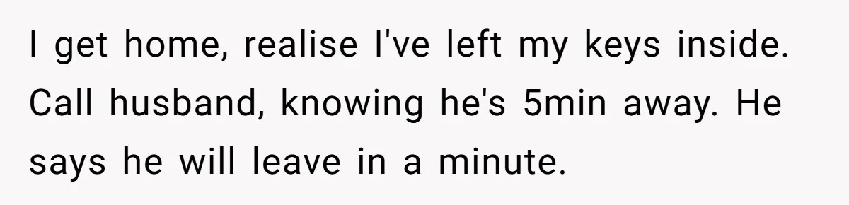 Burned-Out ICU Nurse Finally Snaps After Husband Blows Off Their First Free Saturday In 18 Months I get home, realise I've left my keys inside. Call husband, knowing he's 5min away. He says he will leave in a minute.