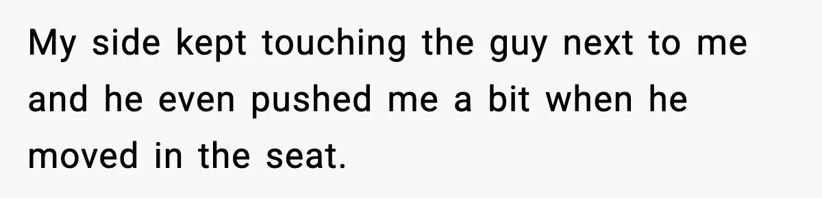 Passenger Forces Man To Leave Extra Seat On Plane After Feeling Uncomfortable, Was She In The Wrong? My side kept touching the guy next to me and he even pushed me a bit when he moved in the seat.