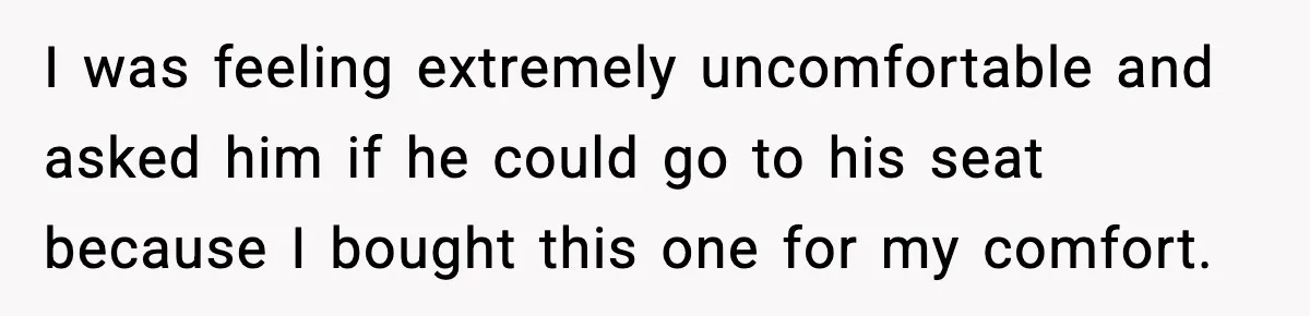 Passenger Forces Man To Leave Extra Seat On Plane After Feeling Uncomfortable, Was She In The Wrong? I was feeling extremely uncomfortable and asked him if he could go to his seat because I bought this one for my comfort.