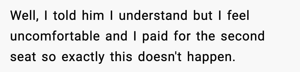 Passenger Forces Man To Leave Extra Seat On Plane After Feeling Uncomfortable, Was She In The Wrong? Well, I told him I understand but I feel uncomfortable and I paid for the second seat so exactly this doesn't happen.