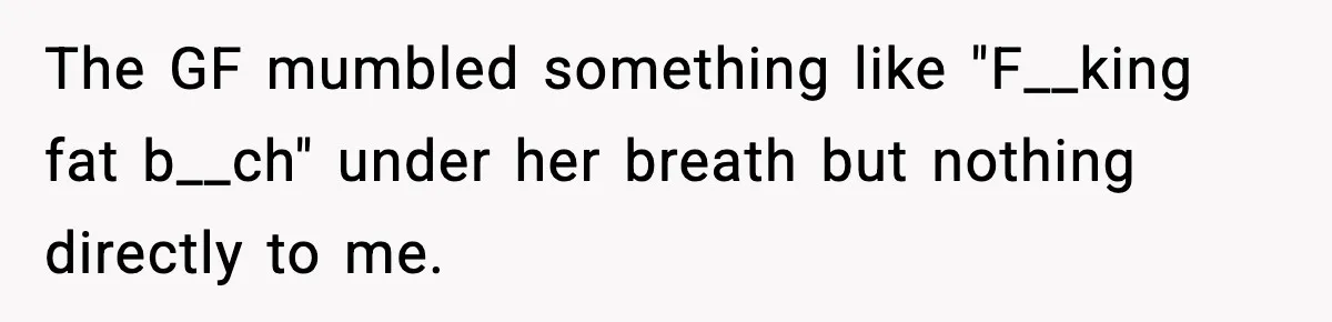 Passenger Forces Man To Leave Extra Seat On Plane After Feeling Uncomfortable, Was She In The Wrong? The GF mumbled something like "F__king fat b__ch" under her breath but nothing directly to me.
