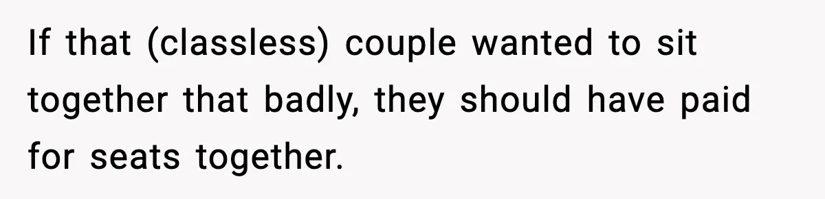 Passenger Forces Man To Leave Extra Seat On Plane After Feeling Uncomfortable, Was She In The Wrong? If that (classless) couple wanted to sit together that badly, they should have paid for seats together.