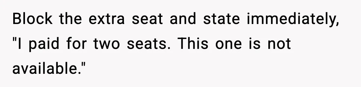 Passenger Forces Man To Leave Extra Seat On Plane After Feeling Uncomfortable, Was She In The Wrong? Block the extra seat and state immediately, "I paid for two seats. This one is not available."