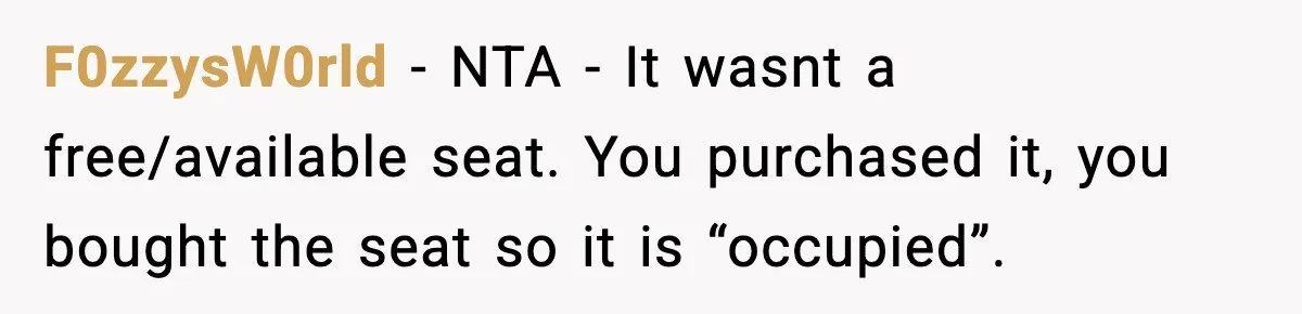 Passenger Forces Man To Leave Extra Seat On Plane After Feeling Uncomfortable, Was She In The Wrong? F0zzysW0rld − NTA - It wasnt a free/available seat. You purchased it, you bought the seat so it is “occupied”.