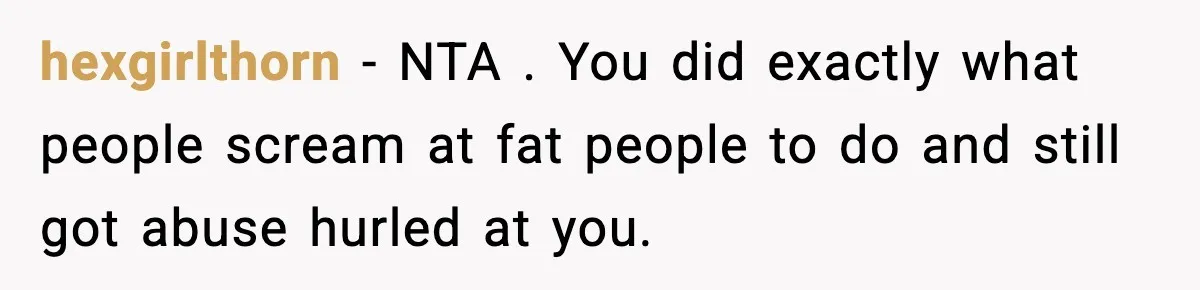 Passenger Forces Man To Leave Extra Seat On Plane After Feeling Uncomfortable, Was She In The Wrong? hexgirlthorn − NTA . You did exactly what people scream at fat people to do and still got abuse hurled at you.