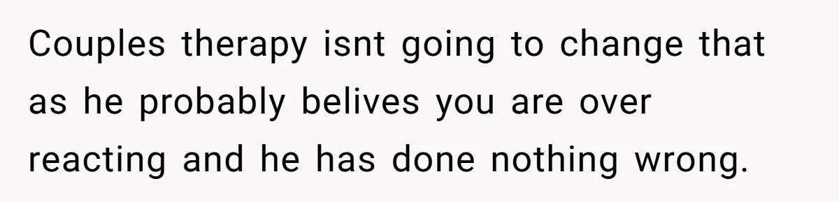 Burned-Out ICU Nurse Finally Snaps After Husband Blows Off Their First Free Saturday In 18 Months Couples therapy isnt going to change that as he probably belives you are over reacting and he has done nothing wrong.