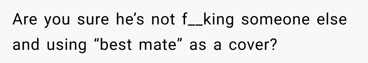 Burned-Out ICU Nurse Finally Snaps After Husband Blows Off Their First Free Saturday In 18 Months Are you sure he’s not f__king someone else and using “best mate” as a cover?