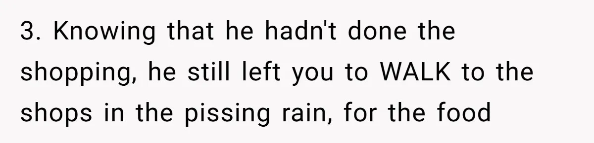 Burned-Out ICU Nurse Finally Snaps After Husband Blows Off Their First Free Saturday In 18 Months 3. Knowing that he hadn't done the shopping, he still left you to WALK to the shops in the pissing rain, for the food