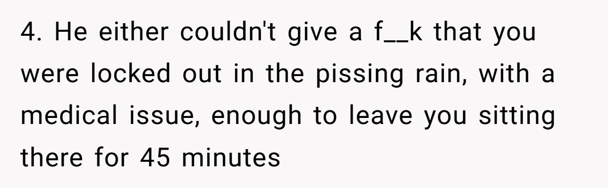 Burned-Out ICU Nurse Finally Snaps After Husband Blows Off Their First Free Saturday In 18 Months 4. He either couldn't give a f__k that you were locked out in the pissing rain, with a medical issue, enough to leave you sitting there for 45 minutes