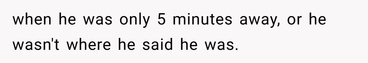 Burned-Out ICU Nurse Finally Snaps After Husband Blows Off Their First Free Saturday In 18 Months when he was only 5 minutes away, or he wasn't where he said he was.
