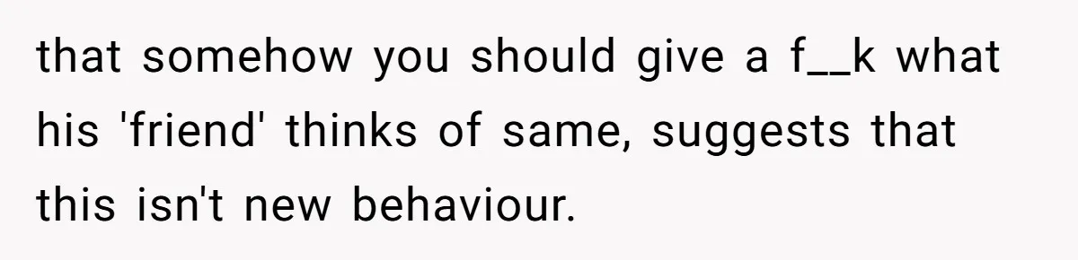 Burned-Out ICU Nurse Finally Snaps After Husband Blows Off Their First Free Saturday In 18 Months that somehow you should give a f__k what his 'friend' thinks of same, suggests that this isn't new behaviour.