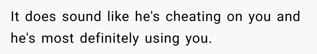 Burned-Out ICU Nurse Finally Snaps After Husband Blows Off Their First Free Saturday In 18 Months It does sound like he's cheating on you and he's most definitely using you.