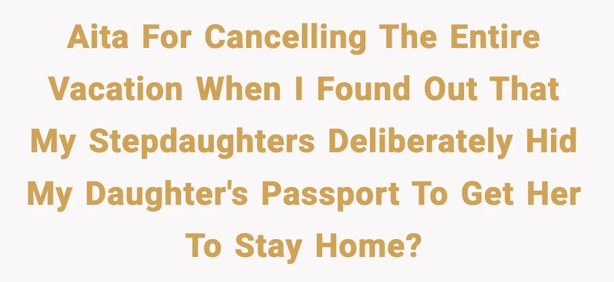 Man Cancels Entire Family Vacation After Discovering His Stepdaughters Hid His Daughter’s Passport To Force Her To Babysit AITA for cancelling the entire vacation when I found out that my stepdaughters deliberately hid my daughter's passport to get her to stay home?