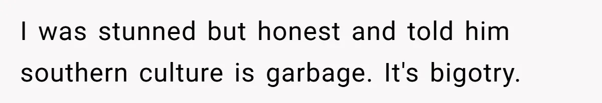Wife Left Doing Every Chore Alone Snaps And Brands Husband’s “Southern Culture” Garbage I was stunned but honest and told him southern culture is garbage. It's bigotry.