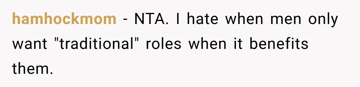 Wife Left Doing Every Chore Alone Snaps And Brands Husband’s “Southern Culture” Garbage hamhockmom − NTA. I hate when men only want "traditional" roles when it benefits them.
