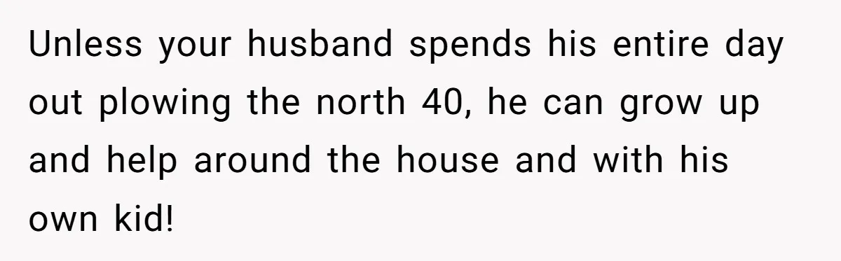 Wife Left Doing Every Chore Alone Snaps And Brands Husband’s “Southern Culture” Garbage Unless your husband spends his entire day out plowing the north 40, he can grow up and help around the house and with his own kid!