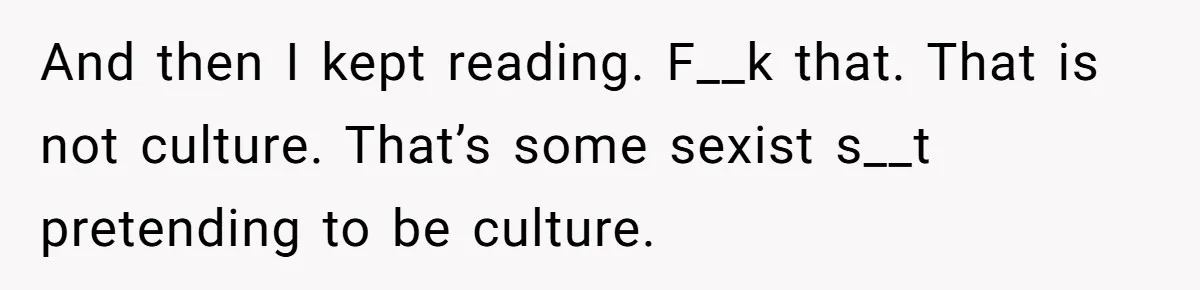 Wife Left Doing Every Chore Alone Snaps And Brands Husband’s “Southern Culture” Garbage And then I kept reading. F__k that. That is not culture. That’s some sexist s__t pretending to be culture.
