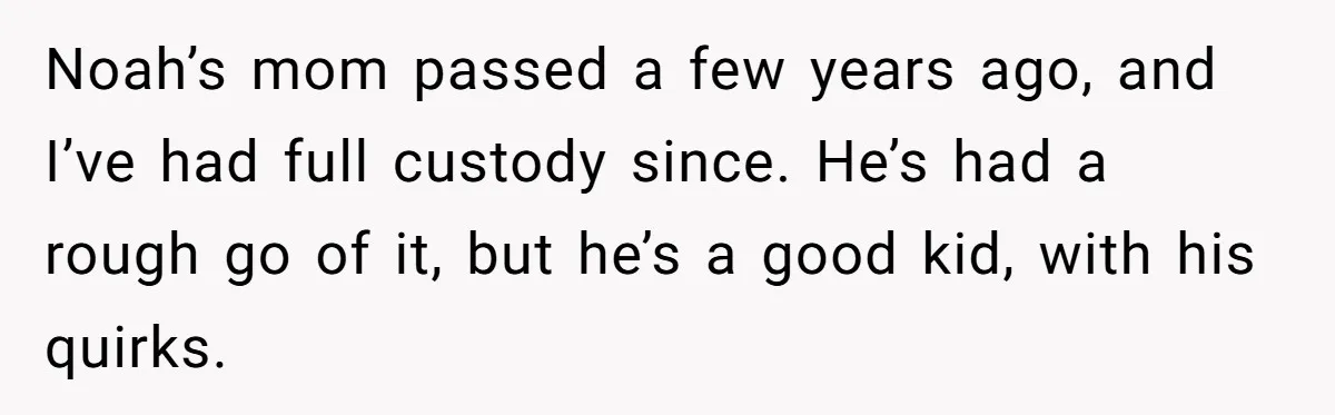Dad Kicks Daughter’s Friends Out Of House After Infringing On Son’s Space Noah’s mom passed a few years ago, and I’ve had full custody since. He’s had a rough go of it, but he’s a good kid, with his quirks.