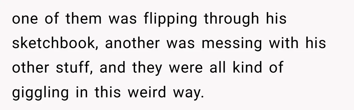 Dad Kicks Daughter’s Friends Out Of House After Infringing On Son’s Space one of them was flipping through his sketchbook, another was messing with his other stuff, and they were all kind of giggling in this weird way.