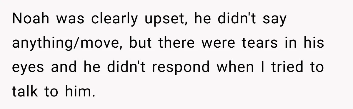 Dad Kicks Daughter’s Friends Out Of House After Infringing On Son’s Space Noah was clearly upset, he didn't say anything/move, but there were tears in his eyes and he didn't respond when I tried to talk to him.